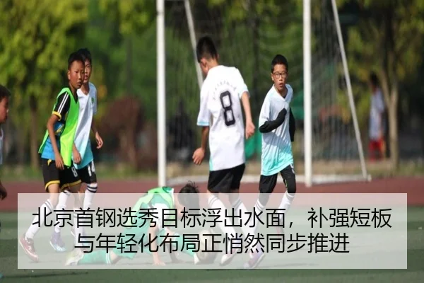 北京首钢选秀目标浮出水面，补强短板与年轻化布局正悄然同步推进